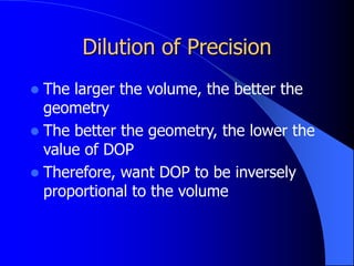 Dilution of Precision
 The larger the volume, the better the
geometry
 The better the geometry, the lower the
value of DOP
 Therefore, want DOP to be inversely
proportional to the volume
 
