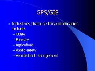 GPS/GIS
 Industries that use this combination
include
– Utility
– Forestry
– Agriculture
– Public safety
– Vehicle fleet management
 