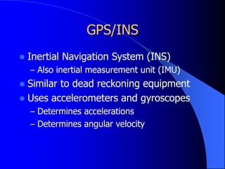 GPS/INS
 Inertial Navigation System (INS)
– Also inertial measurement unit (IMU)
 Similar to dead reckoning equipment
 Uses accelerometers and gyroscopes
– Determines accelerations
– Determines angular velocity
 