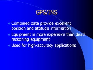 GPS/INS
 Combined data provide excellent
position and attitude information
 Equipment is more expensive than dead
reckoning equipment
 Used for high-accuracy applications
 