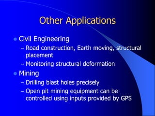 Other Applications
 Civil Engineering
– Road construction, Earth moving, structural
placement
– Monitoring structural deformation
 Mining
– Drilling blast holes precisely
– Open pit mining equipment can be
controlled using inputs provided by GPS
 