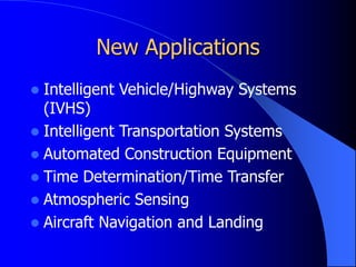 New Applications
 Intelligent Vehicle/Highway Systems
(IVHS)
 Intelligent Transportation Systems
 Automated Construction Equipment
 Time Determination/Time Transfer
 Atmospheric Sensing
 Aircraft Navigation and Landing
 
