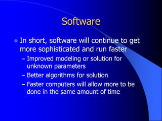 Software
 In short, software will continue to get
more sophisticated and run faster
– Improved modeling or solution for
unknown parameters
– Better algorithms for solution
– Faster computers will allow more to be
done in the same amount of time
 
