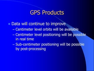 GPS Products
 Data will continue to improve
– Centimeter level orbits will be available
– Centimeter level positioning will be possible
in real time
– Sub-centimeter positioning will be possible
by post-processing
 