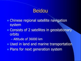 Beidou
 Chinese regional satellite navigation
system
 Consists of 2 satellites in geostationary
orbits
– Altitude of 36000 km
 Used in land and marine transportation
 Plans for next generation system
 