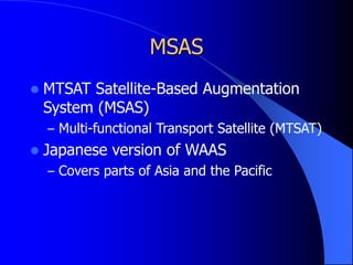 MSAS
 MTSAT Satellite-Based Augmentation
System (MSAS)
– Multi-functional Transport Satellite (MTSAT)
 Japanese version of WAAS
– Covers parts of Asia and the Pacific
 