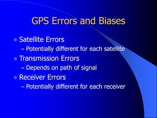 GPS Errors and Biases
 Satellite Errors
– Potentially different for each satellite
 Transmission Errors
– Depends on path of signal
 Receiver Errors
– Potentially different for each receiver
 
