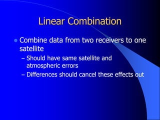 Linear Combination
 Combine data from two receivers to one
satellite
– Should have same satellite and
atmospheric errors
– Differences should cancel these effects out
 