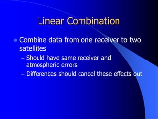 Linear Combination
 Combine data from one receiver to two
satellites
– Should have same receiver and
atmospheric errors
– Differences should cancel these effects out
 