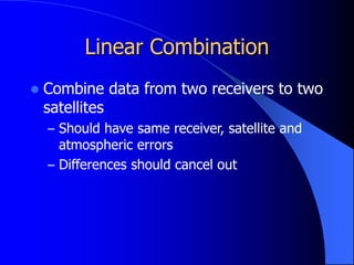 Linear Combination
 Combine data from two receivers to two
satellites
– Should have same receiver, satellite and
atmospheric errors
– Differences should cancel out
 