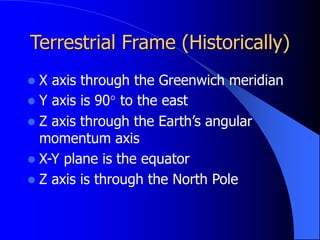 Terrestrial Frame (Historically)
 X axis through the Greenwich meridian
 Y axis is 90° to the east
 Z axis through the Earth’s angular
momentum axis
 X-Y plane is the equator
 Z axis is through the North Pole
 