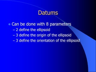 Datums
 Can be done with 8 parameters
– 2 define the ellipsoid
– 3 define the origin of the ellipsoid
– 3 define the orientation of the ellipsoid
 