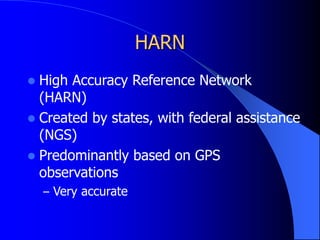 HARN
 High Accuracy Reference Network
(HARN)
 Created by states, with federal assistance
(NGS)
 Predominantly based on GPS
observations
– Very accurate
 