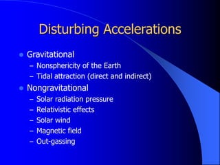 Disturbing Accelerations
 Gravitational
– Nonsphericity of the Earth
– Tidal attraction (direct and indirect)
 Nongravitational
– Solar radiation pressure
– Relativistic effects
– Solar wind
– Magnetic field
– Out-gassing
 