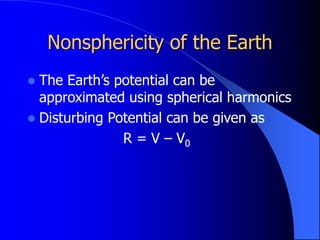 Nonsphericity of the Earth
 The Earth’s potential can be
approximated using spherical harmonics
 Disturbing Potential can be given as
R = V – V0
 