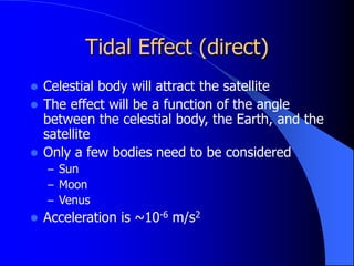 Tidal Effect (direct)
 Celestial body will attract the satellite
 The effect will be a function of the angle
between the celestial body, the Earth, and the
satellite
 Only a few bodies need to be considered
– Sun
– Moon
– Venus
 Acceleration is ~10-6 m/s2
 