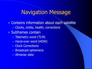 Navigation Message
 Contains information about each satellite
– Clocks, orbits, health, corrections
 Subframes contain
– Telemetry word (TLM)
– Hand-over word (HOW)
– Clock Corrections
– Broadcast ephemeris
– Almanac data
 
