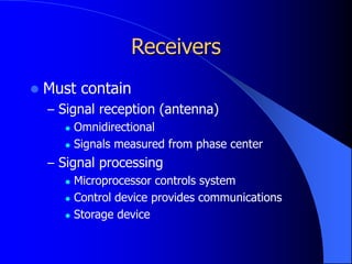 Receivers
 Must contain
– Signal reception (antenna)
 Omnidirectional
 Signals measured from phase center
– Signal processing
 Microprocessor controls system
 Control device provides communications
 Storage device
 