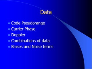 Data
 Code Pseudorange
 Carrier Phase
 Doppler
 Combinations of data
 Biases and Noise terms
 