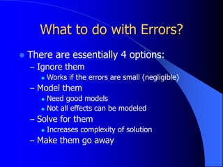 What to do with Errors?
 There are essentially 4 options:
– Ignore them
 Works if the errors are small (negligible)
– Model them
 Need good models
 Not all effects can be modeled
– Solve for them
 Increases complexity of solution
– Make them go away
 