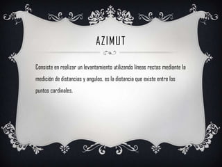 azimutConsiste en realizar un levantamiento utilizando líneas rectas mediante la medición de distancias y angulos, es la distancia que existe entre los puntos cardinales.