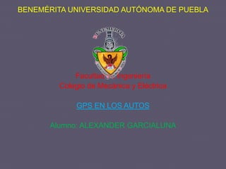 BENEMÉRITA UNIVERSIDAD AUTÓNOMA DE PUEBLA
Facultad de Ingeniería
Colegio de Mecánica y Eléctrica
GPS EN LOS AUTOS
Alumno: ALEXANDER GARCIALUNA
 