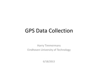GPS Data Collection
Harry Timmermans
Eindhoven University of Technology
6/18/2013
 