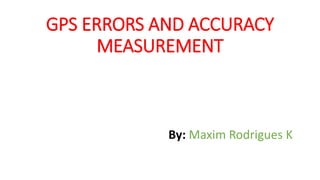 GPS ERRORS AND ACCURACY
MEASUREMENT
By: Maxim Rodrigues K
 