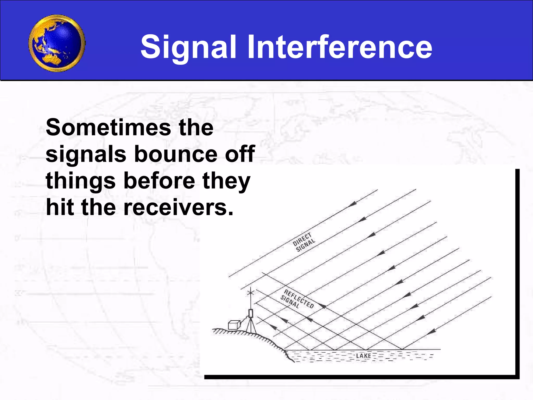 Signal Interference Sometimes the signals bounce off things before they hit the receivers.  