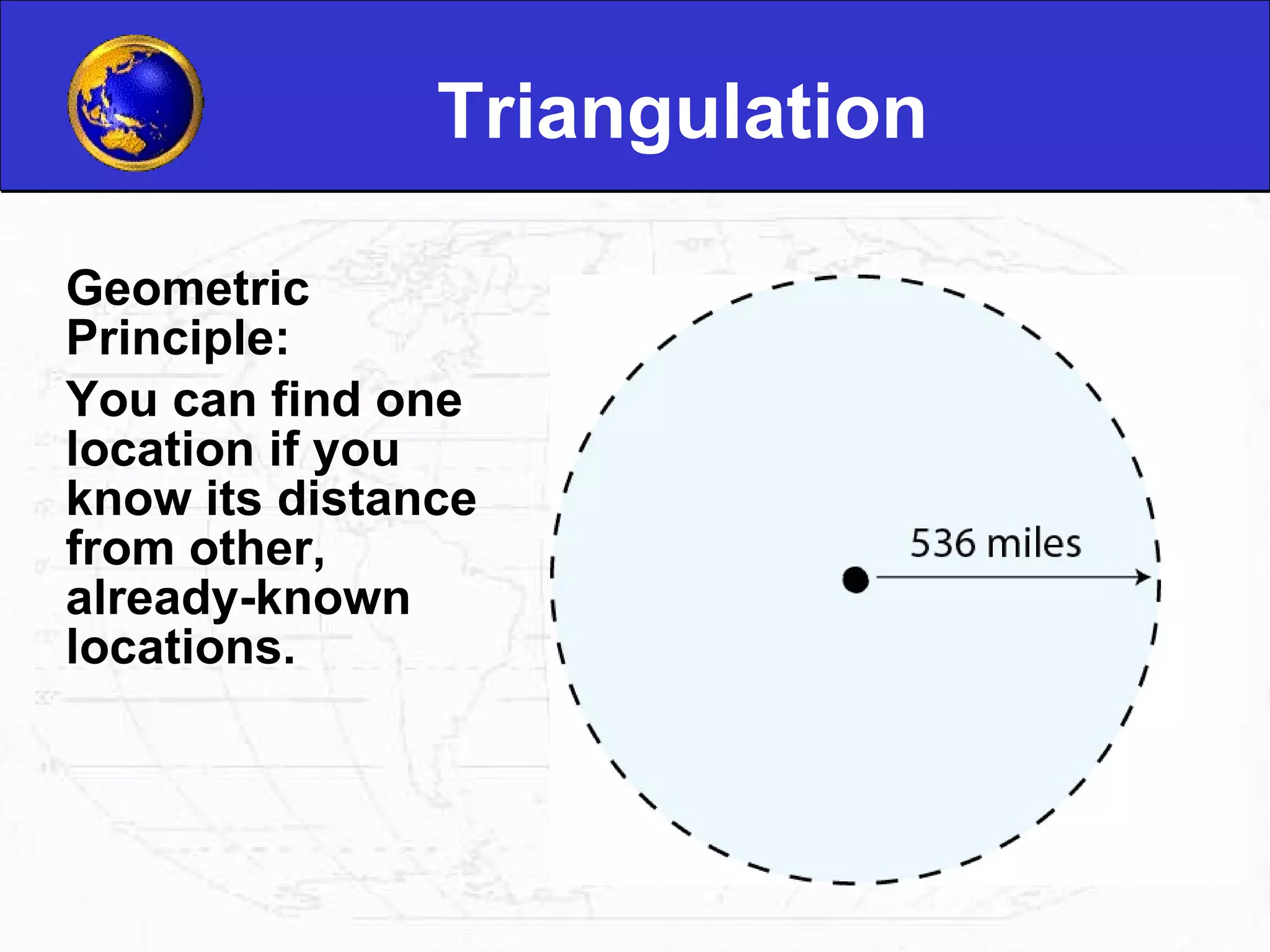 Triangulation Geometric Principle:  You can find one location if you know its distance from other, already-known locations.  
