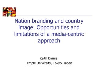 Nation branding and country
  image: Opportunities and
limitations of a media-centric
           approach


             Keith Dinnie
    Temple University, Tokyo, Japan
 