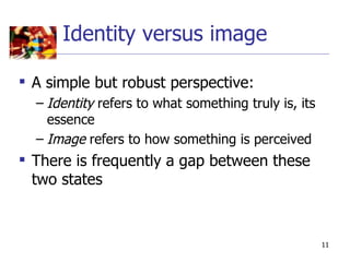 Identity versus image

 A simple but robust perspective:
  – Identity refers to what something truly is, its
    essence
  – Image refers to how something is perceived
 There is frequently a gap between these
  two states



                                                      11
 