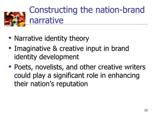 Constructing the nation-brand
       narrative
 Narrative identity theory
 Imaginative & creative input in brand
  identity development
 Poets, novelists, and other creative writers
  could play a significant role in enhancing
  their nation’s reputation


                                             15
 