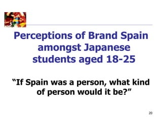 Perceptions of Brand Spain
    amongst Japanese
   students aged 18-25

“If Spain was a person, what kind
      of person would it be?”

                                20
 