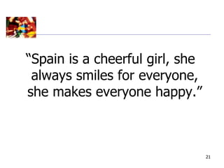 “Spain is a cheerful girl, she
 always smiles for everyone,
she makes everyone happy.”



                                 21
 