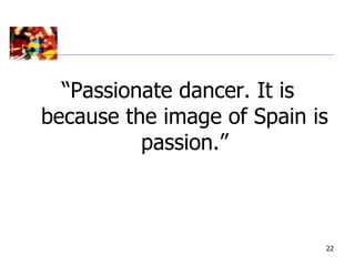 “Passionate dancer. It is
because the image of Spain is
          passion.”



                            22
 