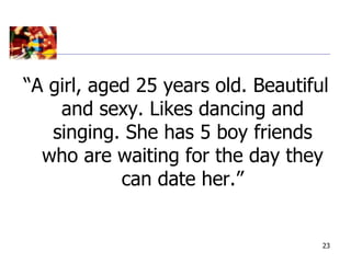 “A girl, aged 25 years old. Beautiful
    and sexy. Likes dancing and
   singing. She has 5 boy friends
  who are waiting for the day they
            can date her.”


                                    23
 
