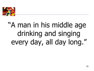 “A man in his middle age
   drinking and singing
 every day, all day long.”


                         25
 
