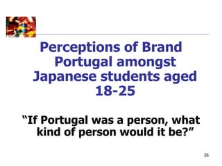 Perceptions of Brand
    Portugal amongst
 Japanese students aged
          18-25

“If Portugal was a person, what
   kind of person would it be?”
                                  26
 