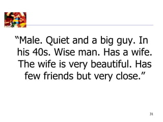 “Male. Quiet and a big guy. In
his 40s. Wise man. Has a wife.
 The wife is very beautiful. Has
  few friends but very close.”


                               31
 