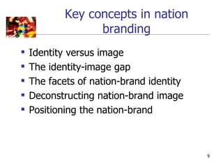 Key concepts in nation
                  branding
   Identity versus image
   The identity-image gap
   The facets of nation-brand identity
   Deconstructing nation-brand image
   Positioning the nation-brand



                                          9
 