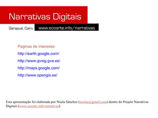 Paginas de interesse: http://earth.google.com/ http://www.gvsig.gva.es/ http://maps.google.com/ http://www.opengis.es/ Esta apresentação foi elaborada por Noela Sánchez ( [email_address] ) dentro do Projeto Narrativas Digitais ( www.ecoarte.info/narrativas ). 