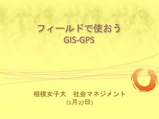 フィールドで使おう
GIS-GPS
相模女子大 社会マネジメント
(1月27日)
 