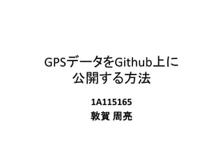 GPSデータをGithub上に
公開する方法
1A115165
敦賀 周亮
 