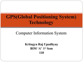 Kritagya Raj Upadhyay BIM ‘A’  1 st  Sem 118 GPS(Global Positioning System) Technology Computer Information System 