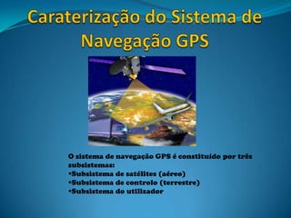 O sistema de navegação GPS é constituído por três
subsistemas:
Subsistema de satélites (aéreo)
Subsistema de controlo (terrestre)
Subsistema do utilizador
 