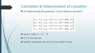 Calculation & Determination of a position :
 For determining the positions , Some relations are there :
 we let Delta ti = Ti' - Ti,
 X Y Z are the axis
 epsilon represent any error in our clock's time.
 