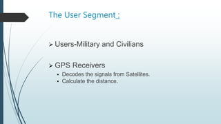 The User Segment :
 Users-Military and Civilians
 GPS Receivers
 Decodes the signals from Satellites.
 Calculate the distance.
 