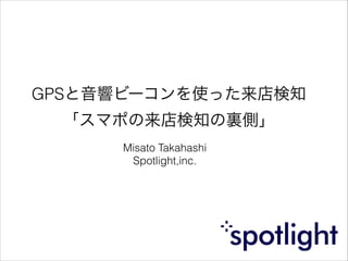 GPSと音響ビーコンを使った来店検知
「スマポの来店検知の裏側」
Misato Takahashi
Spotlight,inc.

 