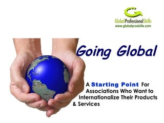 www.globalproskills.com Going Global A  Starting Point  For Associations Who Want to Internationalize Their Products & Services 